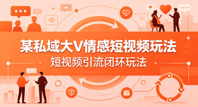 某私域大V情感短视频玩法，短视频引流闭环玩法 - 来及网络