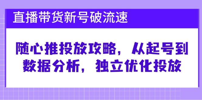 直播带货新号破流速：随心推投放攻略，从起号到数据分析，独立优化投放 - 来及网络