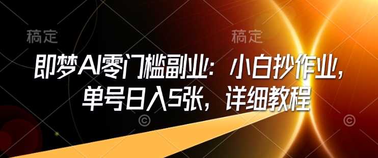 即梦AI零门槛副业：小白抄作业，单号日入5张，详细教程 - 来及网络