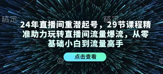 24年直播间重潜起号，29节课程精准助力玩转直播间流量爆流，从零基础小白到流量高手 - 来及网络