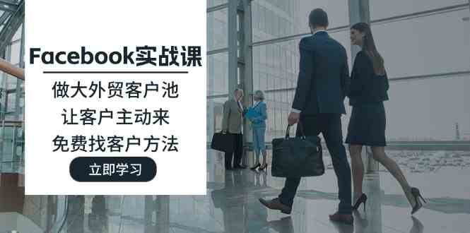Facebook实战课：做大外贸客户池，让客户主动来，免费找客户方法 - 来及网络