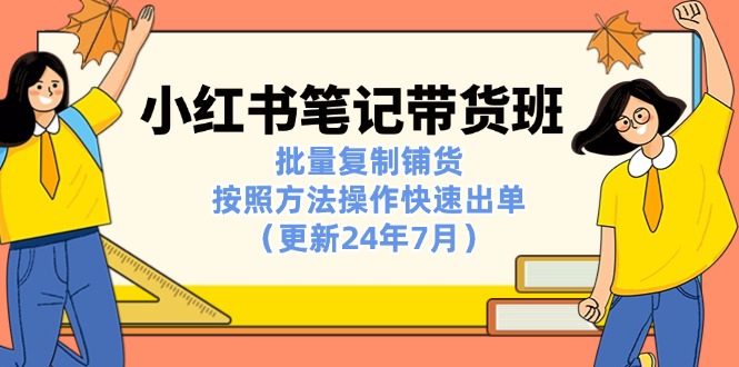 （11529期）小红书笔记-带货班：批量复制铺货，按照方法操作快速出单（更新24年7月） - 来及网络