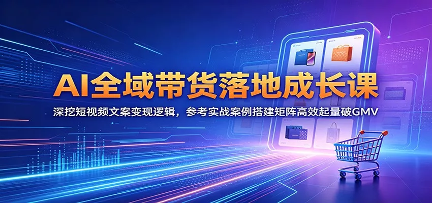 AI全域带货落地成长课：深挖短视频文案变现逻辑，参考实战案例搭建矩阵高效起量破GMV - 来及网络