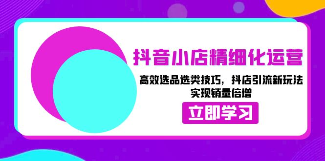 （13646期）抖音小店精细化运营：高效选品选类技巧，抖店引流新玩法，实现销量倍增 - 来及网络