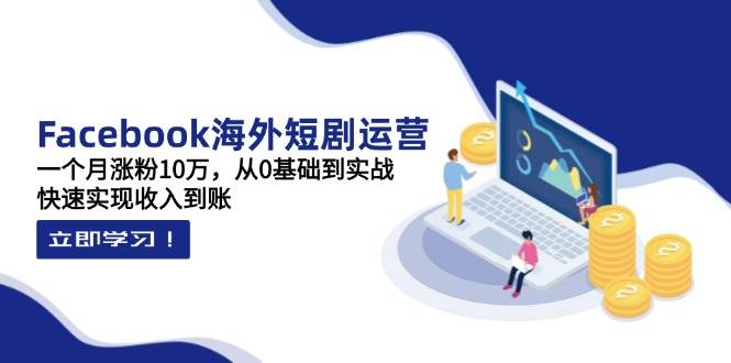 Facebook海外短剧运营：一个月涨粉10万，从0基础到实战，快速实现收入到账 - 来及网络