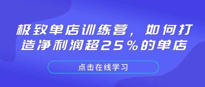 极致单店训练营，如何打造净利润超25%的单店 - 来及网络