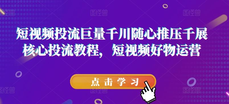 短视频投流巨量千川随心推压千展核心投流教程，短视频好物运营 - 来及网络