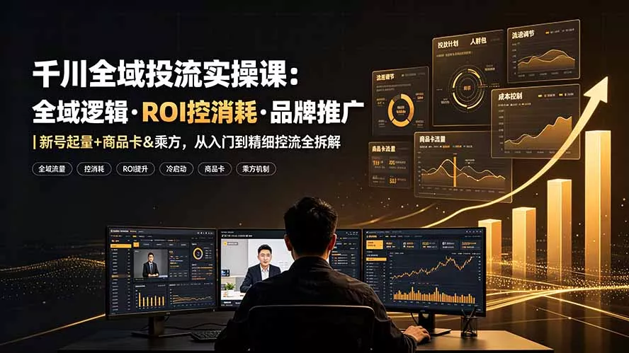 千川全域投流实操课：全域逻辑·ROI控消耗·品牌推广｜新号起量+商品卡&乘方，从入门到精细控流全拆解 - 来及网络