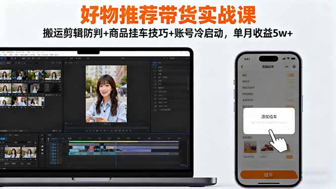 好物推荐带货实战课：搬运剪辑防判+商品挂车技巧+账号冷启动，单月收益5w+ - 来及网络