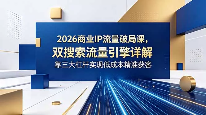 2026商业IP流量破局课，双搜索流量引擎详解，靠三大杠杆实现低成本精准获客 - 来及网络