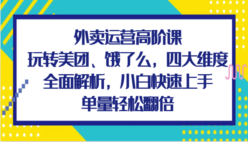 外卖运营高阶课，玩转美团、饿了么，四大维度全面解析，小白快速上手，单量轻松翻倍 - 来及网络