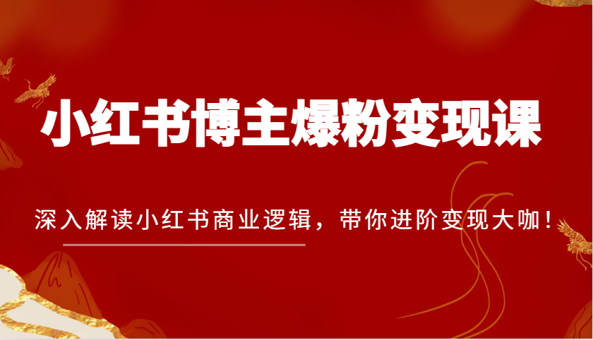 小红书博主爆粉变现课，深入解读小红书商业逻辑，带你进阶变现大咖！ - 来及网络