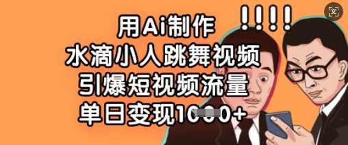 用Ai制作水滴小人跳舞视频，引爆短视频流量，单日变现数张 - 来及网络