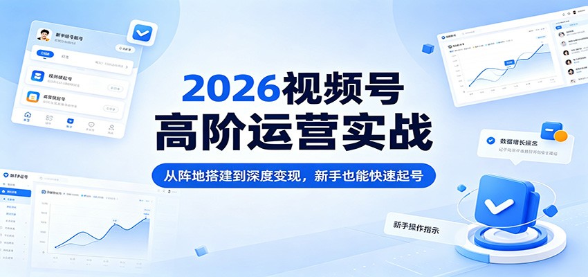 2026视频号高阶运营实战：从阵地搭建到深度变现，新手也能快速起号 - 来及网络