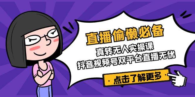 （14525期）直播偷懒必备！真转无人实操课，抖音视频号双平台直播无忧 - 来及网络