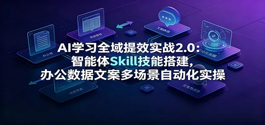 AI学习全域提效实战2.0：智能体Skill技能搭建，办公数据文案多场景自动化实操 - 来及网络