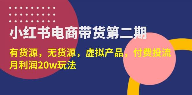 （14186期）小红书电商带货第二期，有货源，无货源，虚拟产品，付费投流，月利润20w - 来及网络