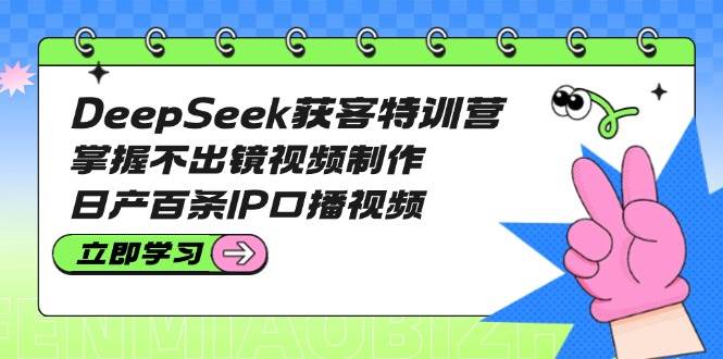 DeepSeek获客特训营：掌握不出镜视频制作，日产百条IP口播视频 - 来及网络