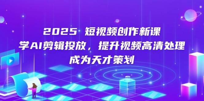2025短视频创作新课，学AI剪辑投放，提升视频高清处理，成为天才策划 - 来及网络