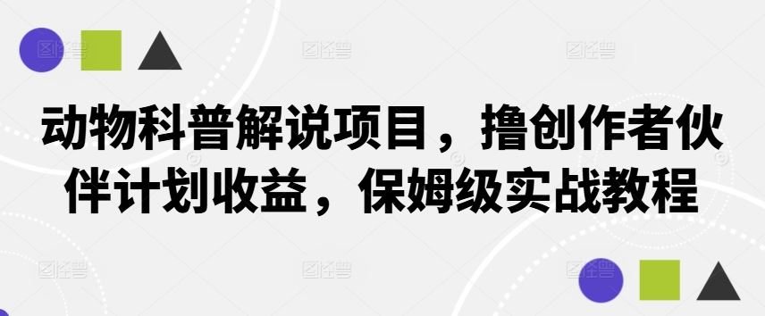 动物科普解说项目，撸创作者伙伴计划收益，保姆级实战教程 - 来及网络