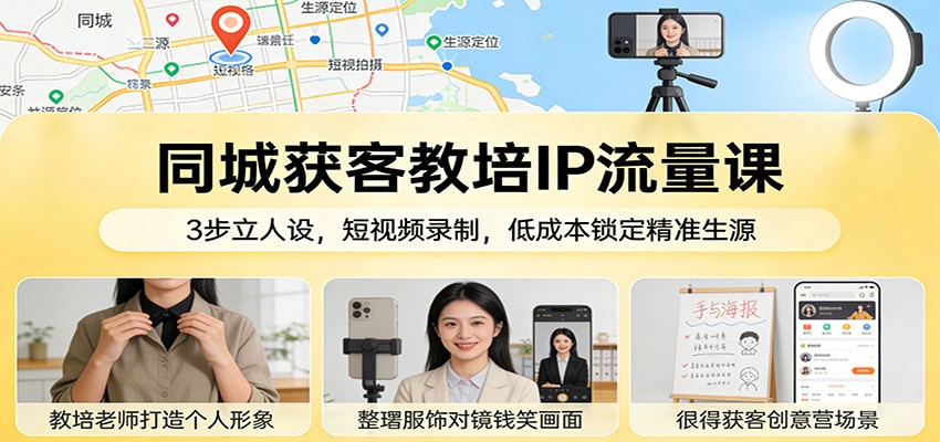 同城获客教培IP流量课：3步立人设，短视频录制，低成本锁定精准生源 - 来及网络