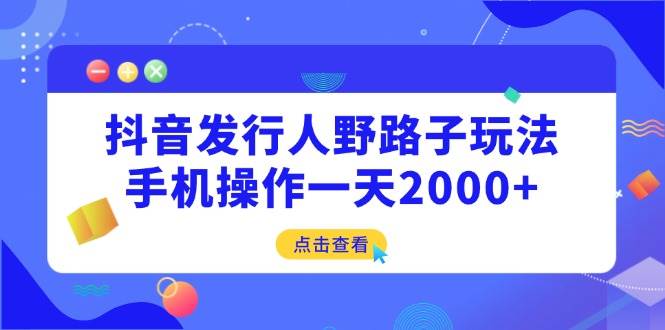 （14319期）抖音发行人野路子玩法，手机操作一天2000+ - 来及网络