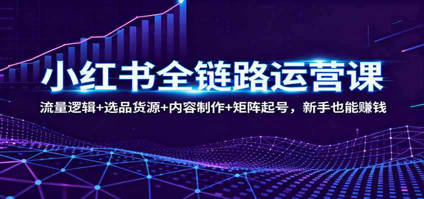 小红书全链路运营课：流量逻辑+选品货源+内容制作+矩阵起号，新手也能赚钱 - 来及网络