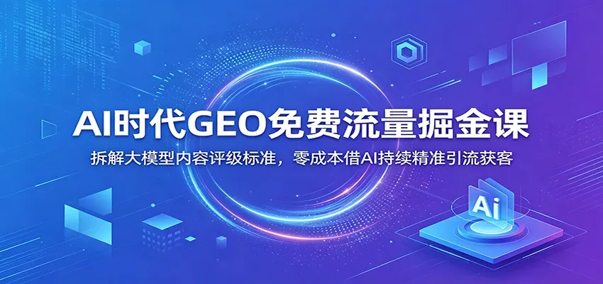 AI时代GEO免费流量掘金课：拆解大模型内容评级标准，零成本借AI持续精准引流获客 - 来及网络