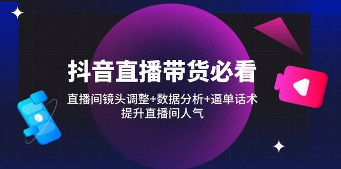 （14388期）抖音直播带货必看：直播间镜头调整+数据分析+逼单话术，提升直播间人气 - 来及网络