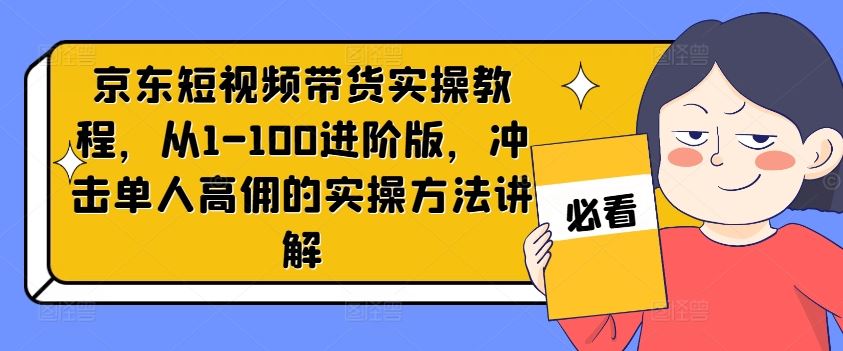 京东短视频带货实操教程，从1-100进阶版，冲击单人高佣的实操方法讲解 - 来及网络