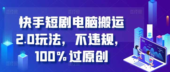快手短剧电脑搬运2.0玩法，不违规，100%过原创 - 来及网络