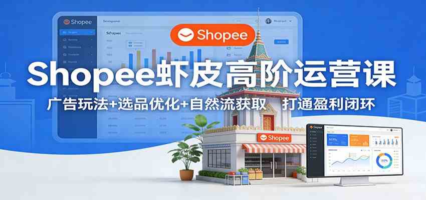 Shopee虾皮高阶运营课：广告玩法+选品优化+自然流获取，打通盈利闭环 - 来及网络