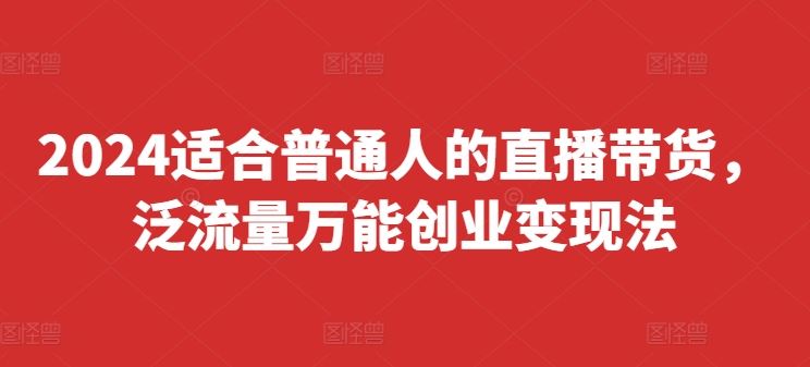2024适合普通人的直播带货，泛流量万能创业变现法，上手快、落地快、起号快、变现快(更新8月) - 来及网络