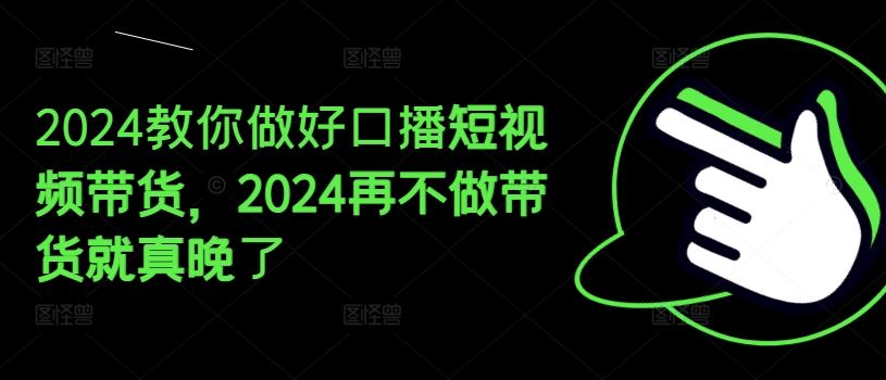 2024教你做好口播短视频带货，2024再不做带货就真晚了 - 来及网络