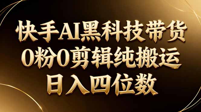 26年最新快手AI黑科技带货，0粉0剪辑，纯搬运，日入四位数 - 来及网络