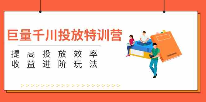 巨量千川投放特训营：提高投放效率和收益进阶玩法（5节） - 来及网络