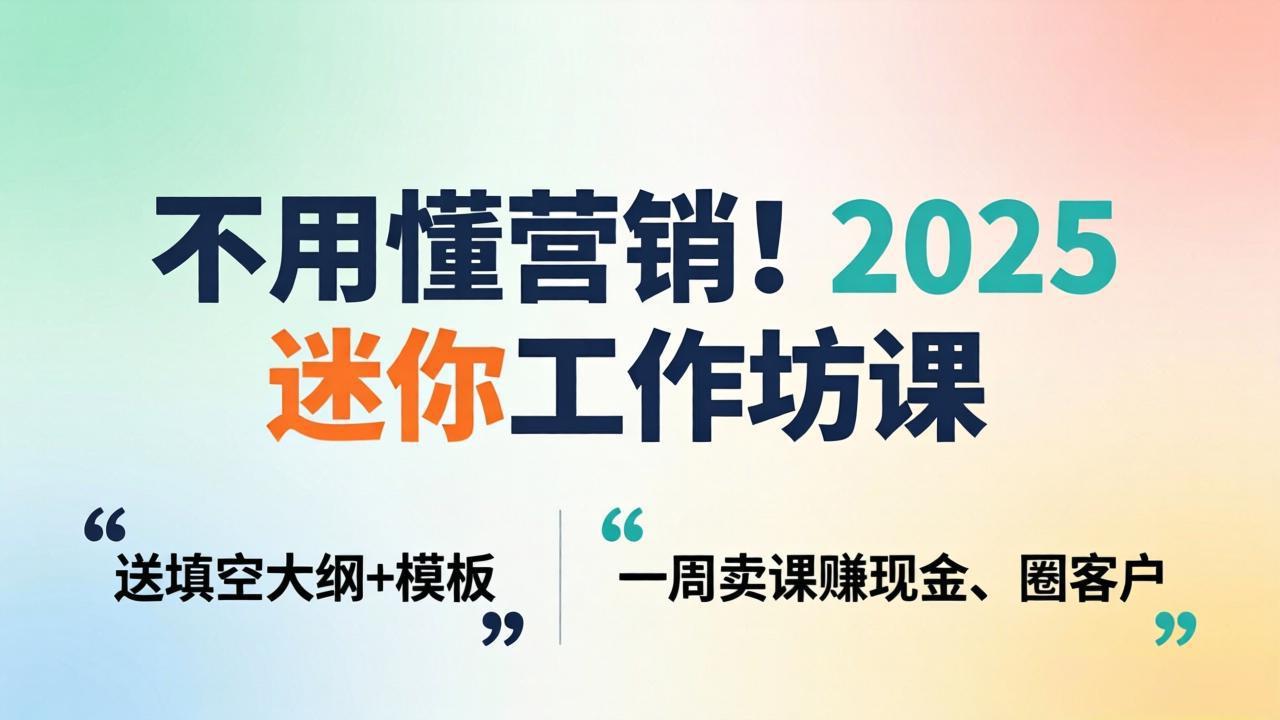 不用懂营销！2025 迷你工作坊课：送填空大纲 + 模板，一周卖课赚现金、圈客户 - 来及网络