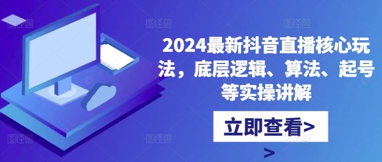 2024最新抖音直播核心玩法，底层逻辑、算法、起号等实操讲解 - 来及网络