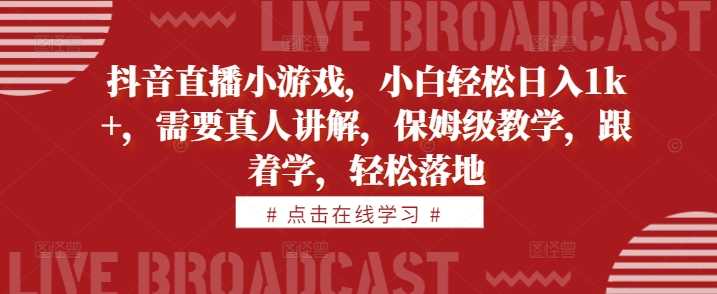 抖音直播小游戏，小白轻松日入1k+，需要真人讲解，保姆级教学，跟着学，轻松落地【揭秘】 - 来及网络
