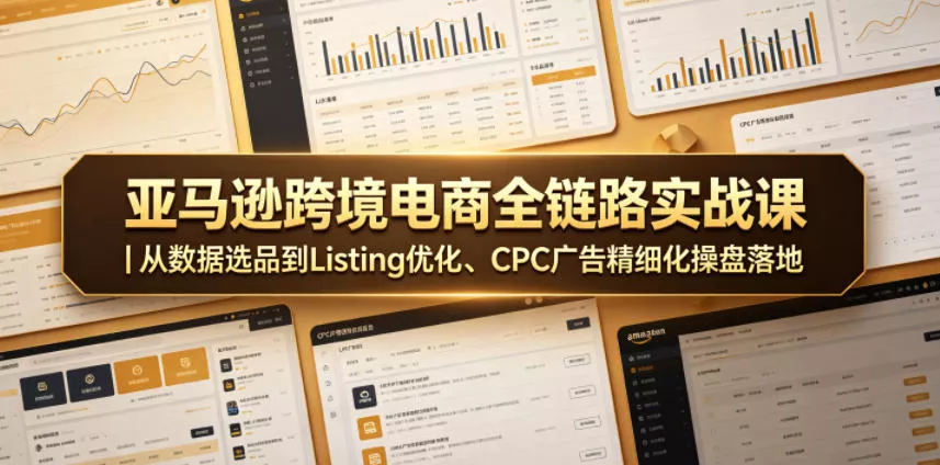 亚马逊跨境电商全链路实战课｜从数据选品到Listing优化、CPC广告精细化操盘落地 - 来及网络