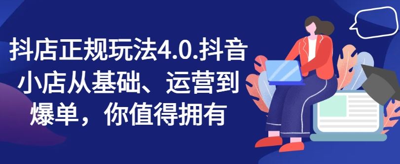 抖店正规玩法4.0，抖音小店从基础、运营到爆单，你值得拥有 - 来及网络