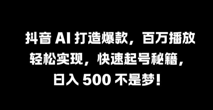 抖音 AI 打造爆款，百万播放轻松实现，快速起号秘籍【揭秘】 - 来及网络