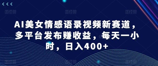 AI美女情感语录视频新赛道，多平台发布赚收益，每天一小时，日入400+【揭秘】 - 来及网络