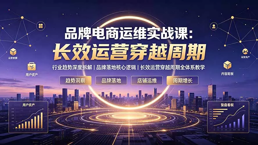 品牌电商运维实战课：行业趋势深度拆解｜品牌落地核心逻辑｜长效运营穿越周期全体系教学 - 来及网络