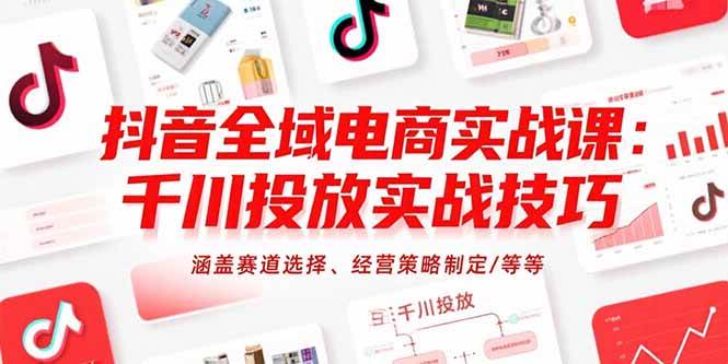 （15458期）抖音全域电商实战课：千川投放实战技巧，涵盖赛道选择、经营策略制定/等等 - 来及网络