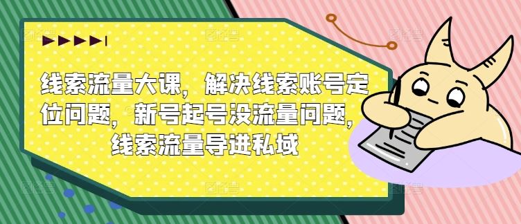 线索流量大课，解决线索账号定位问题，新号起号没流量问题，线索流量导进私域 - 来及网络