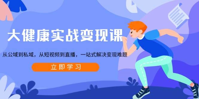 大健康实战变现课：从公域到私域，从短视频到直播，一站式解决变现难题 - 来及网络
