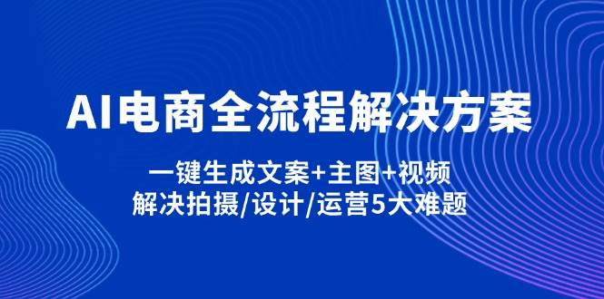 （14200期）AI电商全流程解决方案,一键生成文案+主图+视频,解决拍摄/设计/运营5大难题 - 来及网络