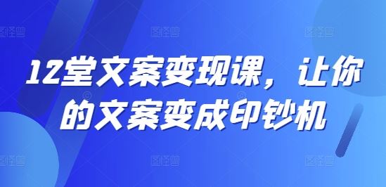 12堂文案变现课，让你的文案变成印钞机 - 来及网络