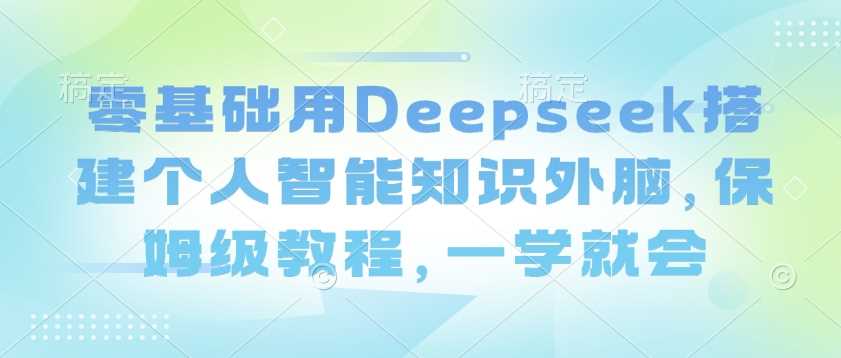 零基础用Deepseek搭建个人智能知识外脑，保姆级教程，一学就会 - 来及网络